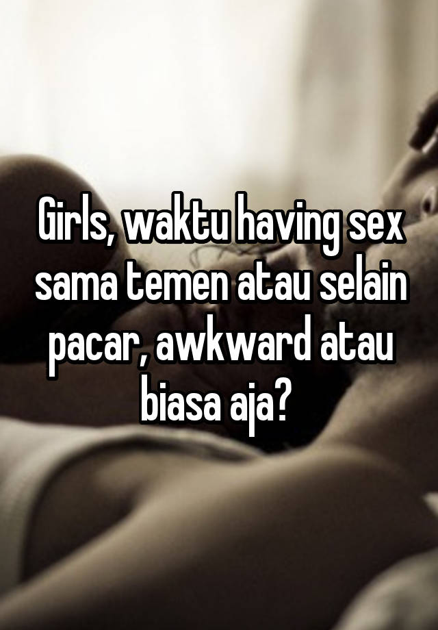 Girls, waktu having sex sama temen atau selain pacar, awkward atau biasa aja? 