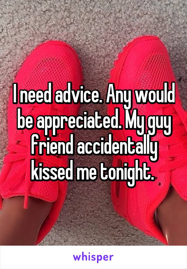 I need advice. Any would be appreciated. My guy friend accidentally kissed me tonight. 