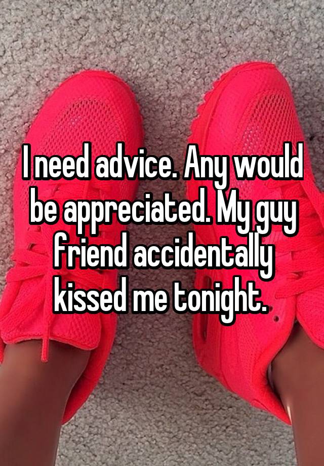 I need advice. Any would be appreciated. My guy friend accidentally kissed me tonight. 