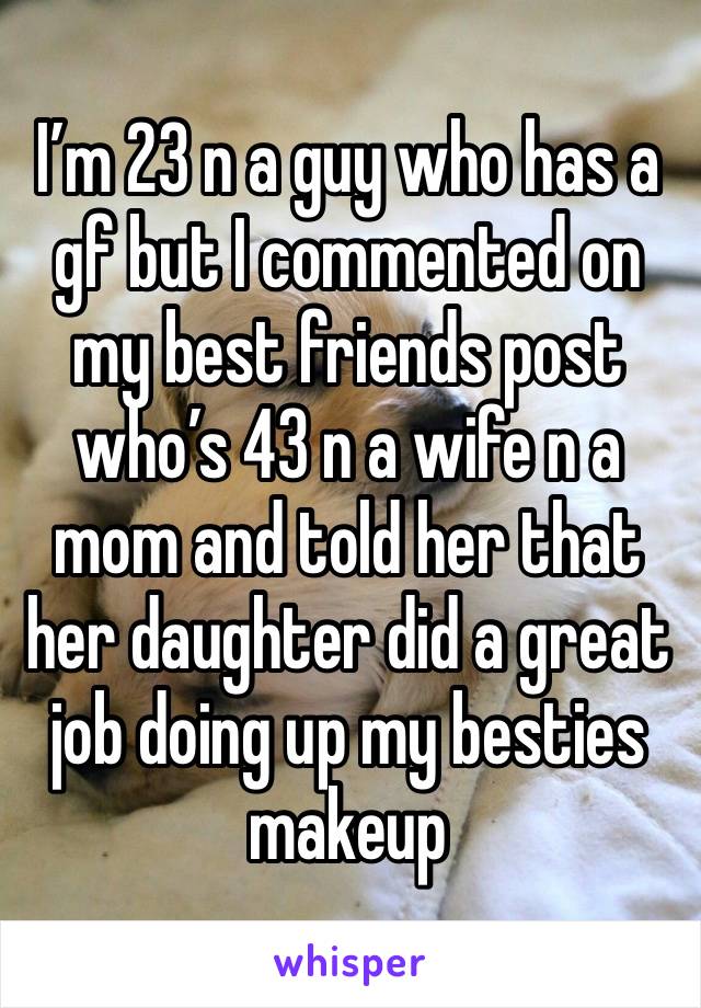 I’m 23 n a guy who has a gf but I commented on my best friends post who’s 43 n a wife n a mom and told her that her daughter did a great job doing up my besties makeup 