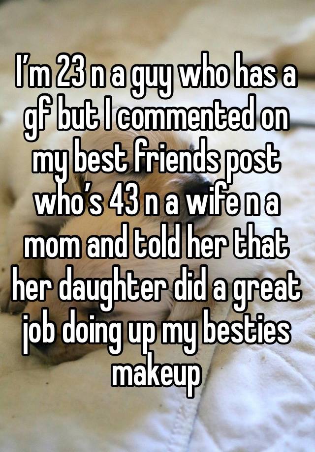 I’m 23 n a guy who has a gf but I commented on my best friends post who’s 43 n a wife n a mom and told her that her daughter did a great job doing up my besties makeup 