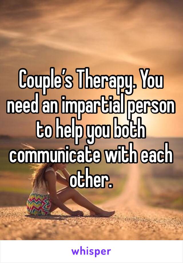 Couple’s Therapy. You need an impartial person to help you both communicate with each other.