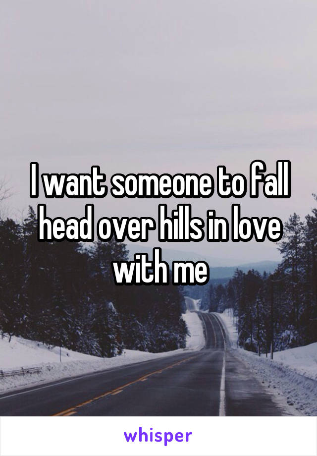 I want someone to fall head over hills in love with me