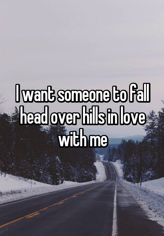 I want someone to fall head over hills in love with me