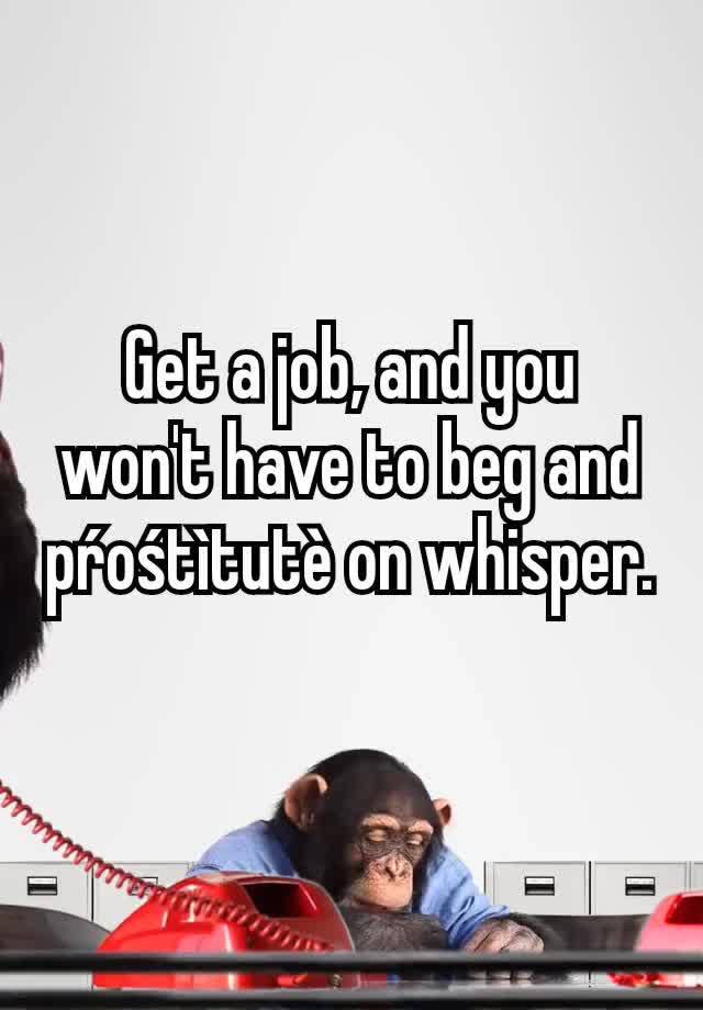 Get a job, and you won't have to beg and pŕośtìtutè on whisper.
