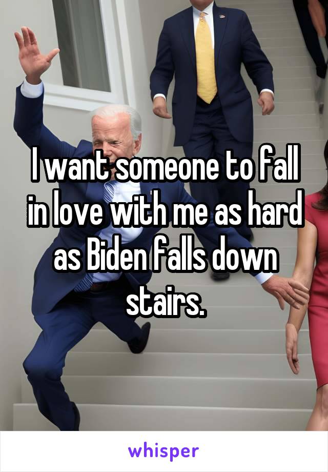 I want someone to fall in love with me as hard as Biden falls down stairs.