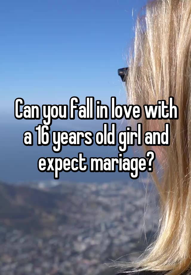 Can you fall in love with a 16 years old girl and expect mariage?