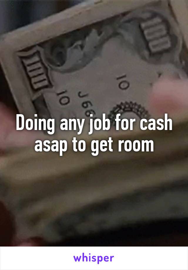 Doing any job for cash asap to get room