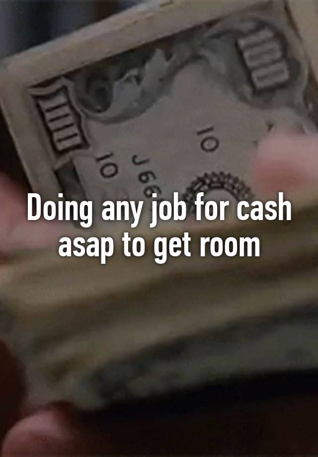 Doing any job for cash asap to get room