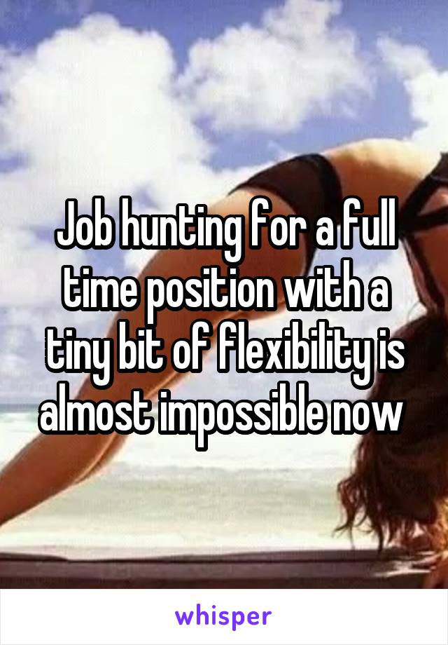 Job hunting for a full time position with a tiny bit of flexibility is almost impossible now 