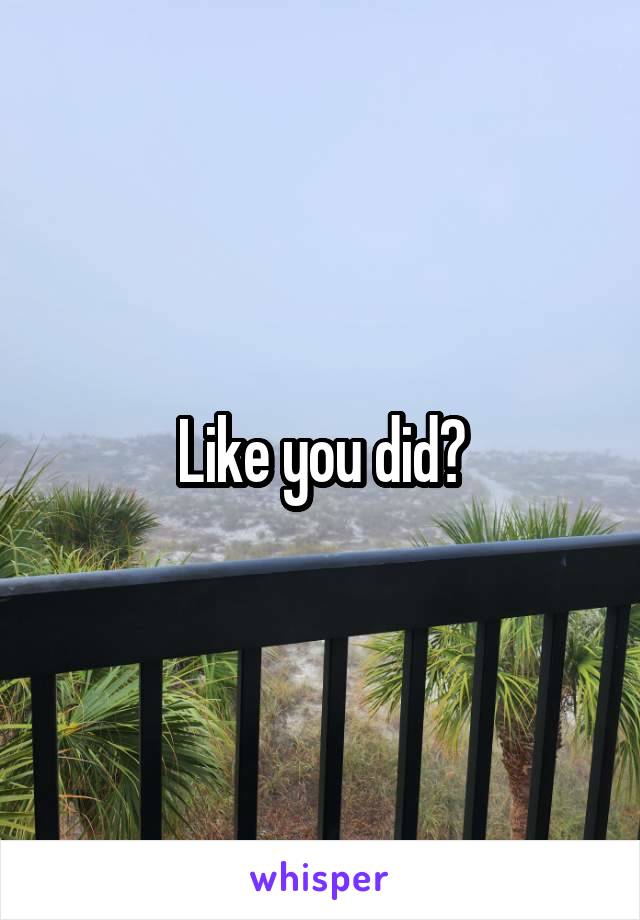 Like you did?