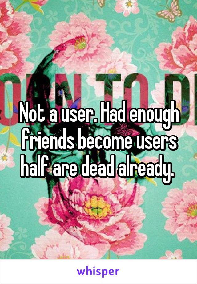 Not a user. Had enough friends become users half are dead already. 