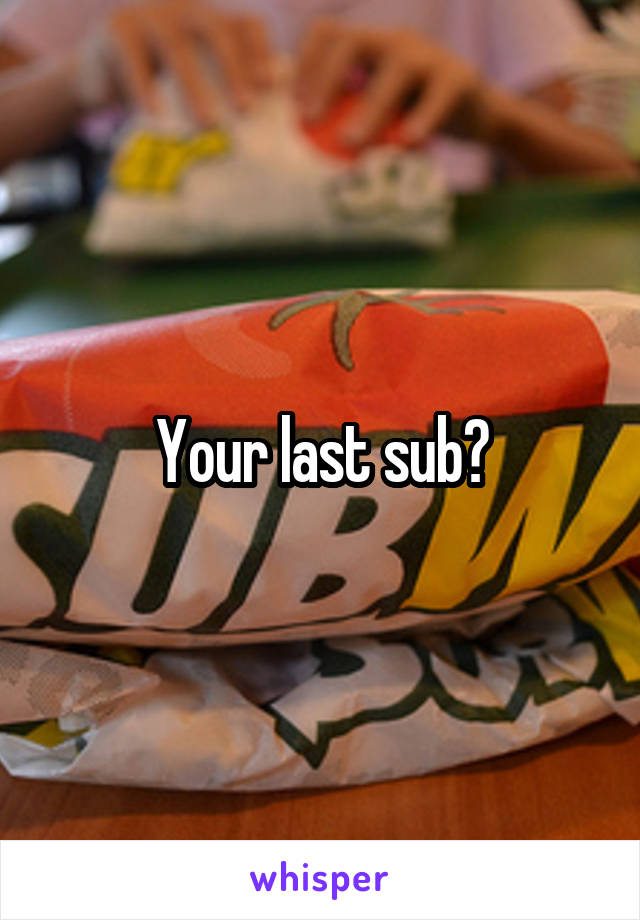 Your last sub?