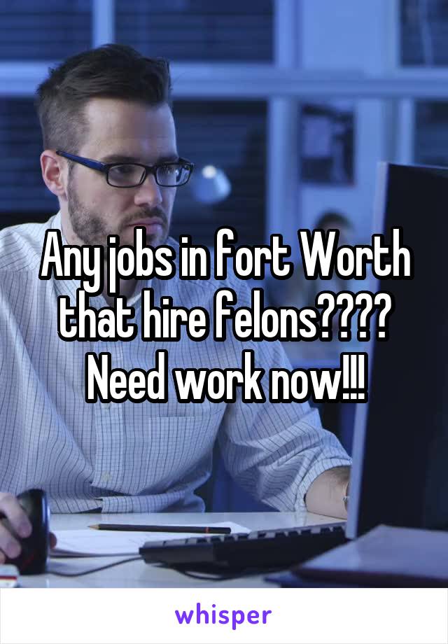 Any jobs in fort Worth that hire felons???? Need work now!!!