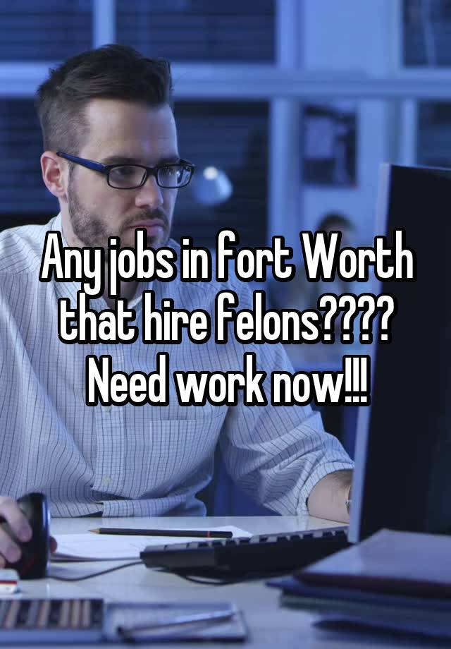 Any jobs in fort Worth that hire felons???? Need work now!!!