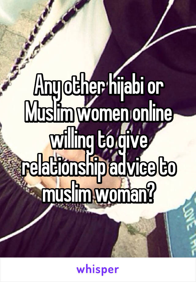 Any other hijabi or Muslim women online willing to give relationship advice to muslim woman?