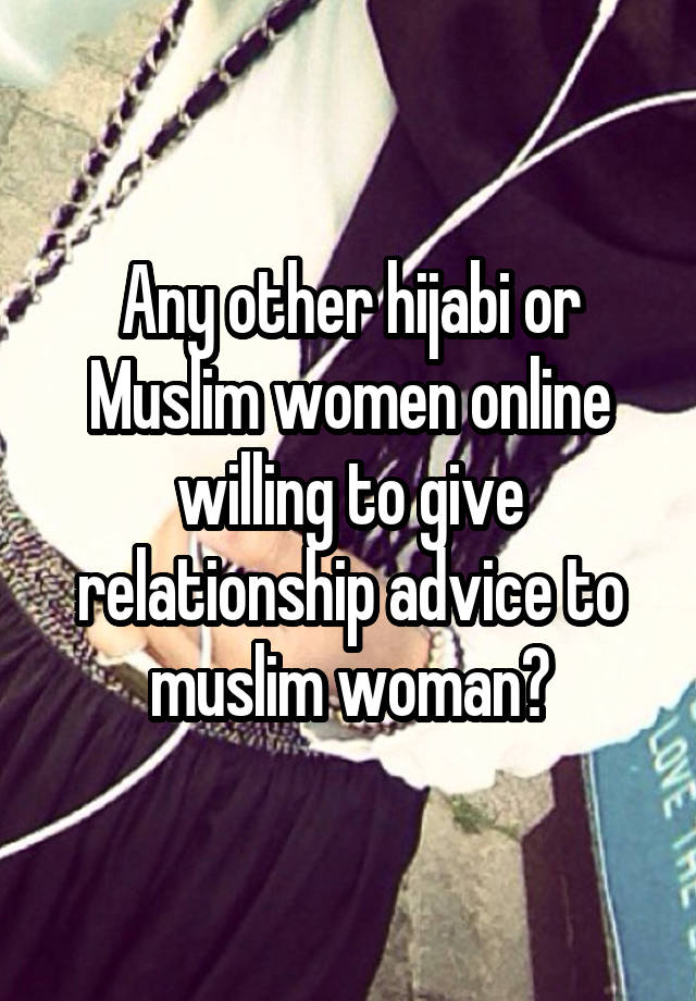 Any other hijabi or Muslim women online willing to give relationship advice to muslim woman?