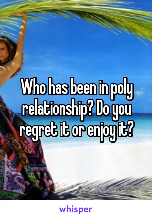 Who has been in poly relationship? Do you regret it or enjoy it?