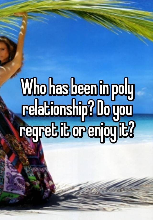 Who has been in poly relationship? Do you regret it or enjoy it?