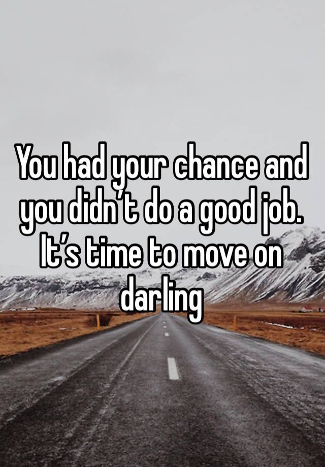 You had your chance and you didn’t do a good job. It’s time to move on darling 