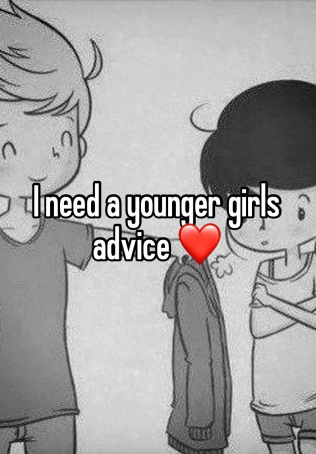 I need a younger girls advice ❤️