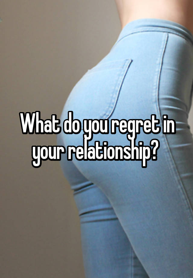 What do you regret in your relationship? 