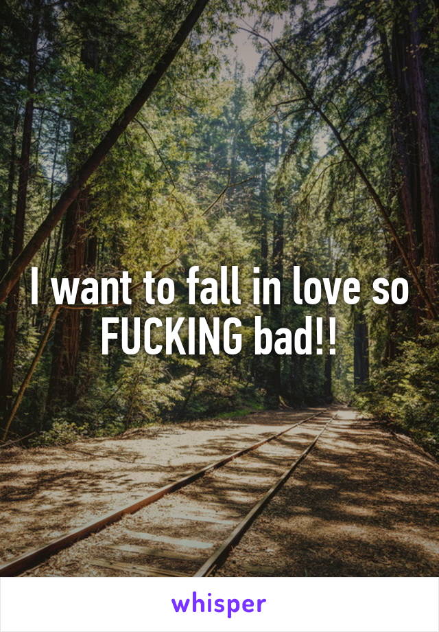 I want to fall in love so FUCKING bad!!