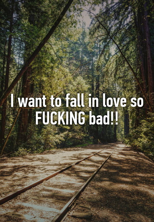 I want to fall in love so FUCKING bad!!