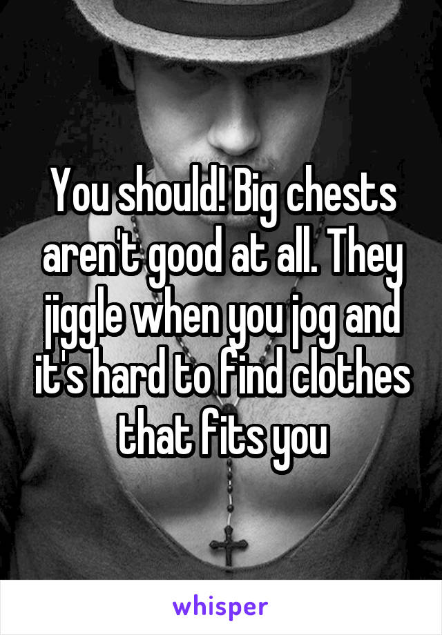 You should! Big chests aren't good at all. They jiggle when you jog and it's hard to find clothes that fits you