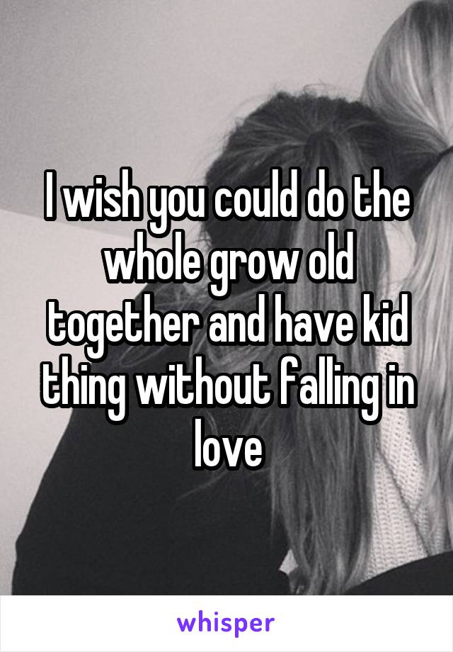 I wish you could do the whole grow old together and have kid thing without falling in love