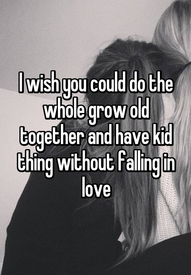 I wish you could do the whole grow old together and have kid thing without falling in love