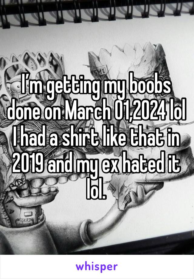 I’m getting my boobs done on March 01,2024 lol I had a shirt like that in 2019 and my ex hated it lol.