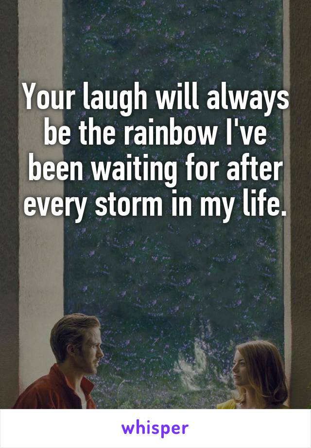 Your laugh will always be the rainbow I've been waiting for after every storm in my life.



