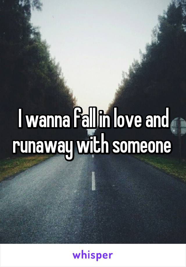 I wanna fall in love and runaway with someone 