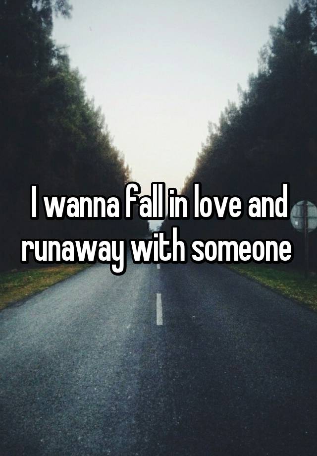 I wanna fall in love and runaway with someone 