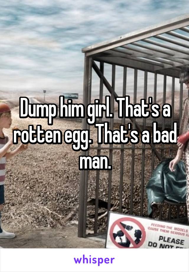 Dump him girl. That's a rotten egg. That's a bad man.