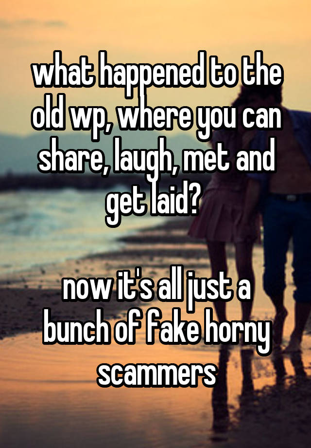 what happened to the old wp, where you can share, laugh, met and get laid? 

now it's all just a bunch of fake horny scammers