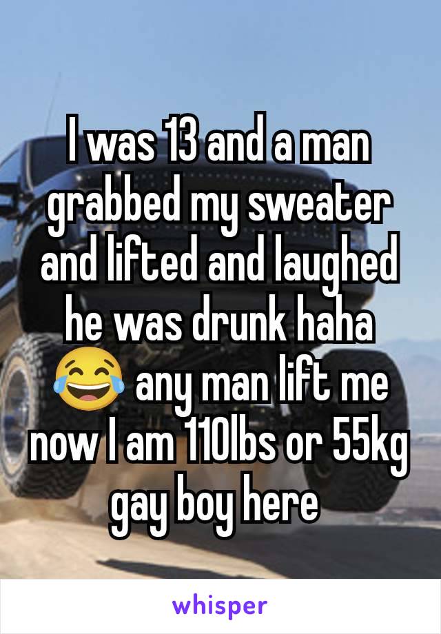 I was 13 and a man grabbed my sweater and lifted and laughed he was drunk haha 😂 any man lift me now I am 110lbs or 55kg gay boy here 