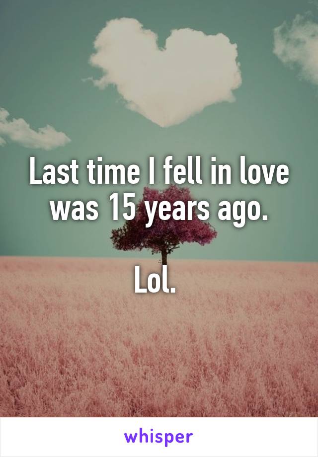 Last time I fell in love was 15 years ago.

Lol. 