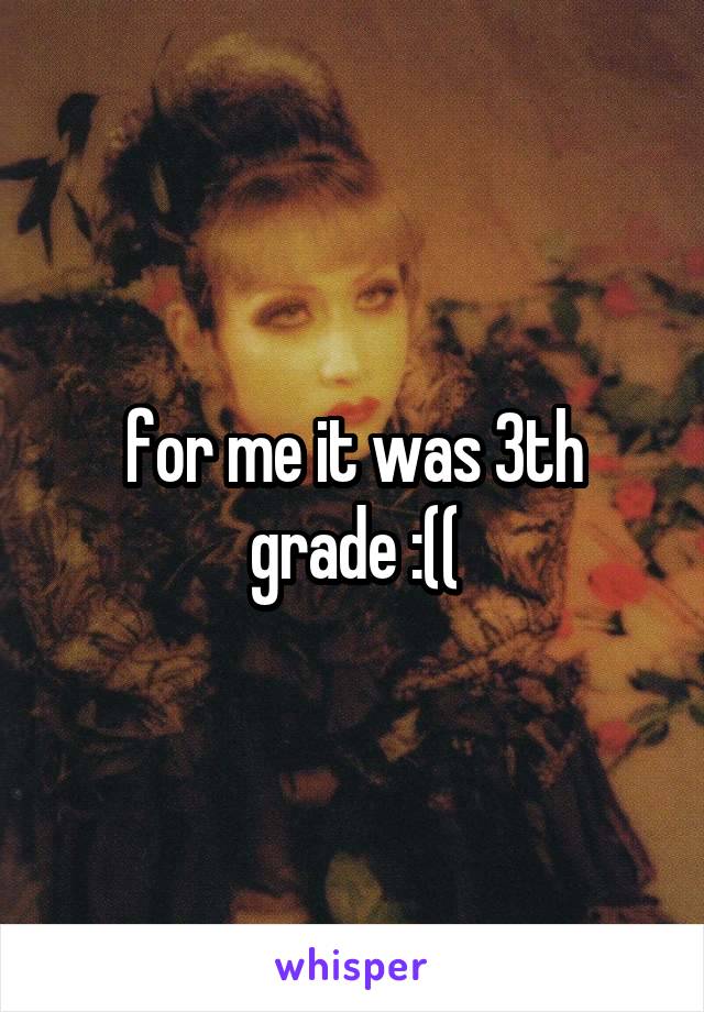 for me it was 3th grade :((