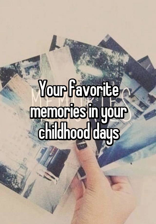 Your favorite memories in your childhood days