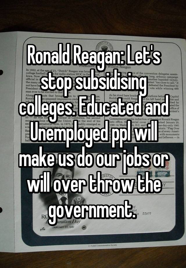 Ronald Reagan: Let's stop subsidising colleges. Educated and Unemployed ppl will make us do our jobs or will over throw the government. 