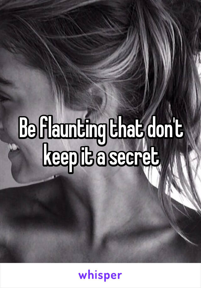 Be flaunting that don't keep it a secret