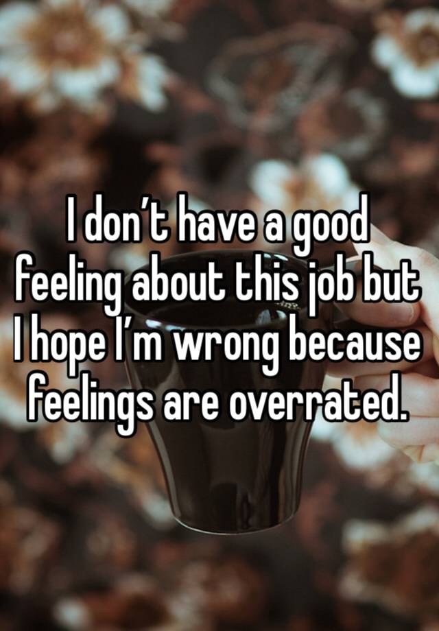 I don’t have a good feeling about this job but  I hope I’m wrong because feelings are overrated. 