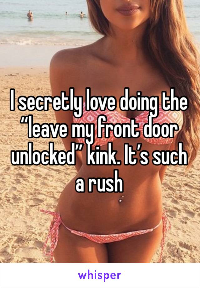 I secretly love doing the “leave my front door unlocked” kink. It’s such a rush 