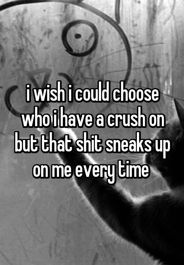 i wish i could choose who i have a crush on but that shit sneaks up on me every time 