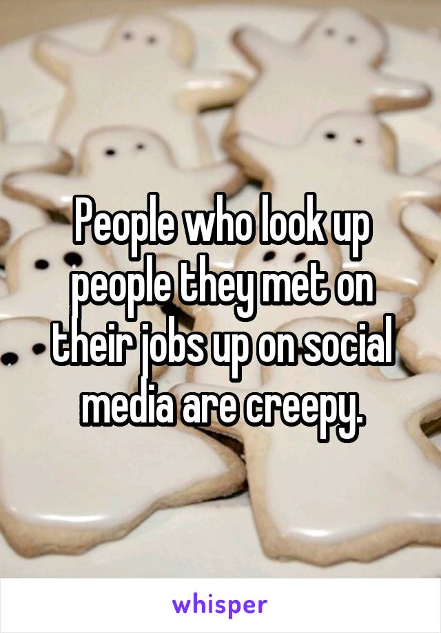 People who look up people they met on their jobs up on social media are creepy.