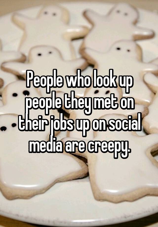 People who look up people they met on their jobs up on social media are creepy.