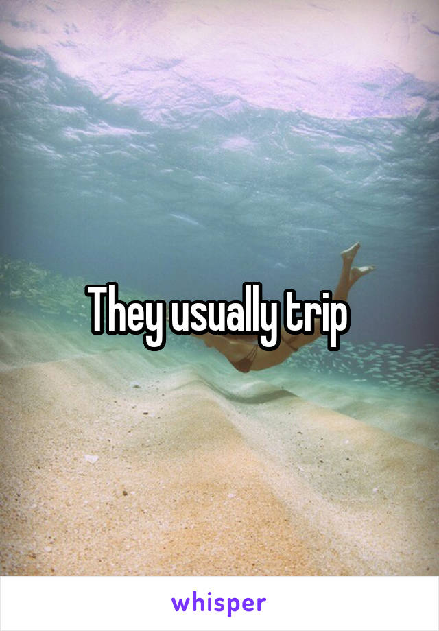 They usually trip 