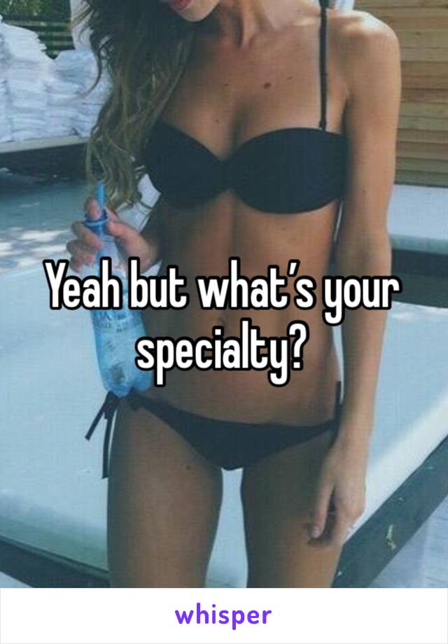 Yeah but what’s your specialty?